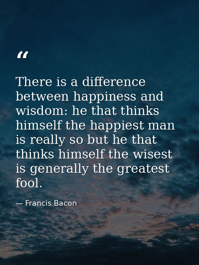 There is a difference between happiness and wisdom: he that thinks himself the happiest man is really so but he that thi — Francis Bacon