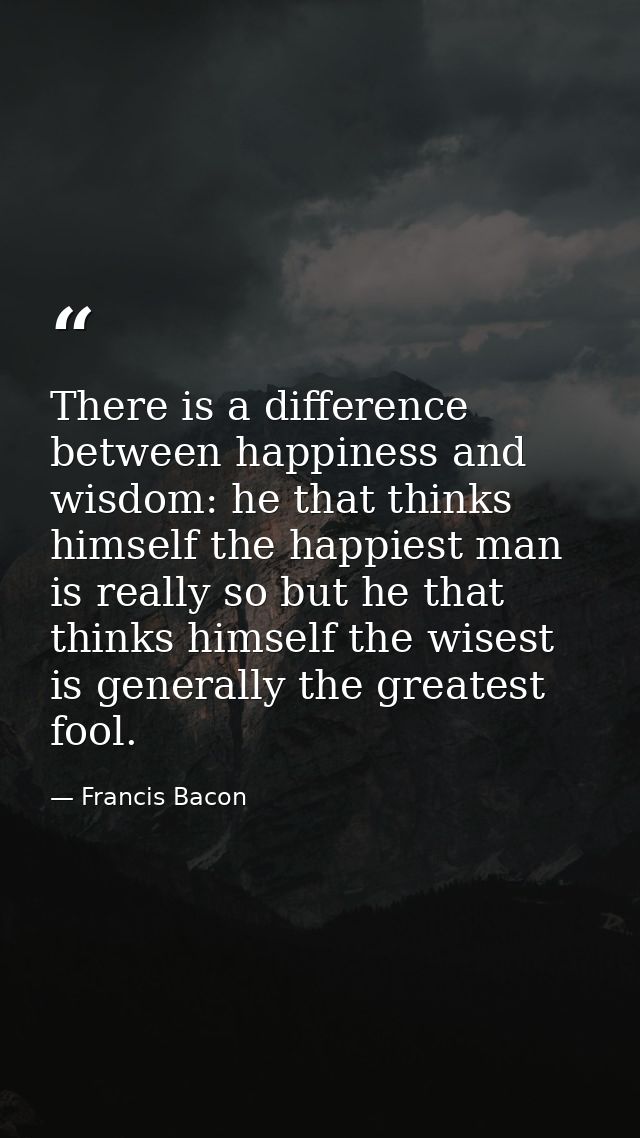 There is a difference between happiness and wisdom: he that thinks himself the happiest man is really so but he that thi — Francis Bacon