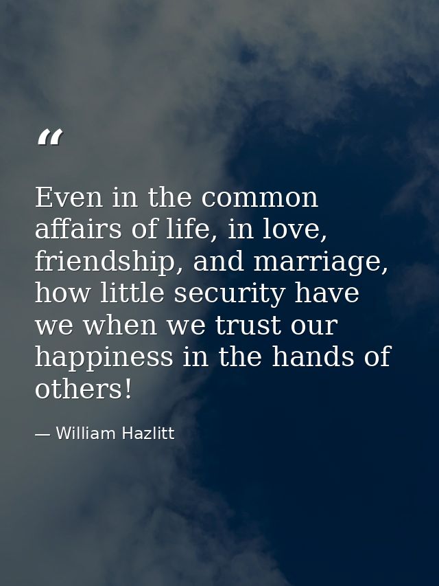 Even in the common affairs of life, in love, friendship, and marriage, how little security have we when we trust our hap — William Hazlitt