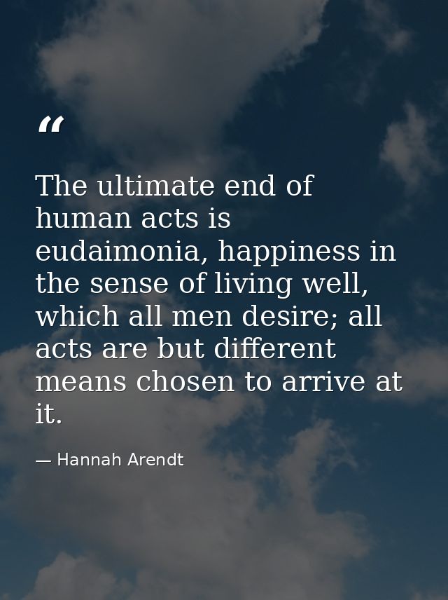 The ultimate end of human acts is eudaimonia, happiness in the sense of living well, which all men desire; all acts are  — Hannah Arendt