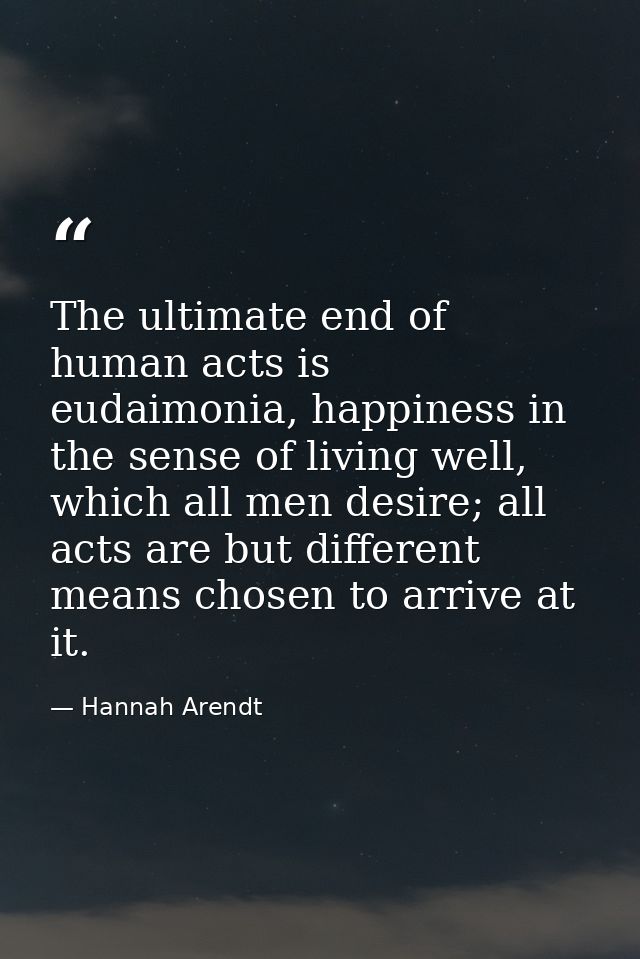 The ultimate end of human acts is eudaimonia, happiness in the sense of living well, which all men desire; all acts are  — Hannah Arendt