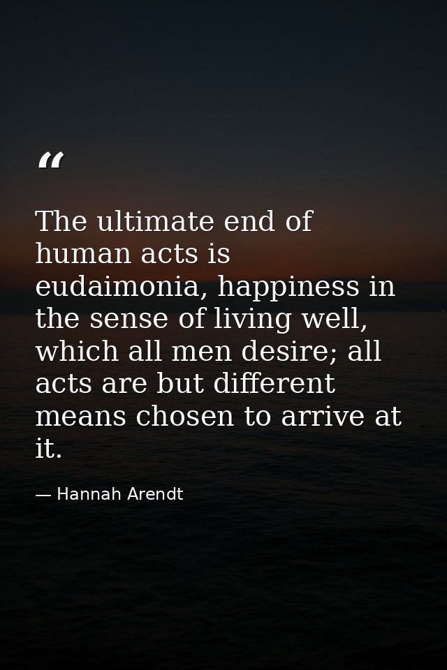 The ultimate end of human acts is eudaimonia, happiness in the sense of living well, which all men desire; all acts are  — Hannah Arendt