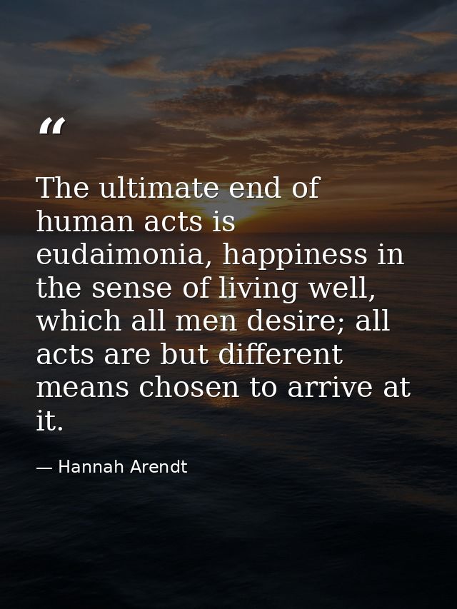 The ultimate end of human acts is eudaimonia, happiness in the sense of living well, which all men desire; all acts are  — Hannah Arendt