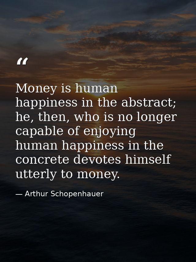 Money is human happiness in the abstract; he, then, who is no longer capable of enjoying human happiness in the concrete — Arthur Schopenhauer