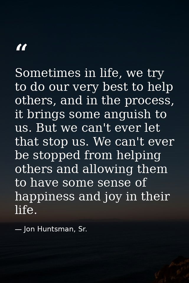 Sometimes in life, we try to do our very best to help others, and in the process, it brings some anguish to us. But we c — Jon Huntsman, Sr.