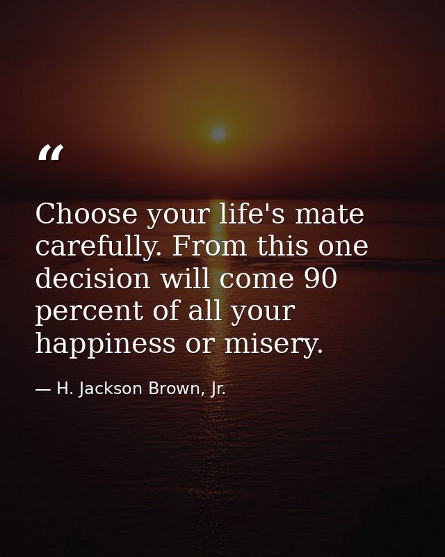 Choose your life's mate carefully. From this one decision will come 90 percent of all your happiness or misery. — H. Jackson Brown, Jr.