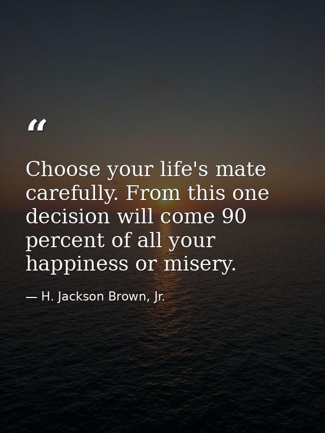 Choose your life's mate carefully. From this one decision will come 90 percent of all your happiness or misery. — H. Jackson Brown, Jr.