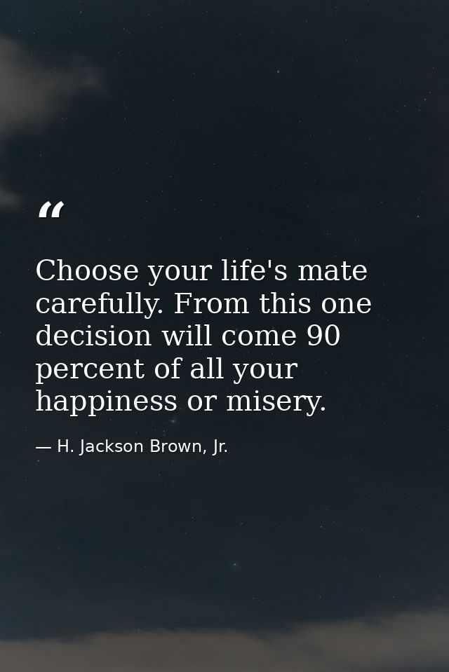 Choose your life's mate carefully. From this one decision will come 90 percent of all your happiness or misery. — H. Jackson Brown, Jr.