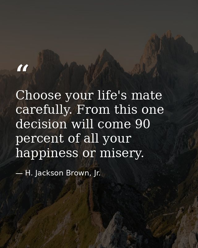 Choose your life's mate carefully. From this one decision will come 90 percent of all your happiness or misery. — H. Jackson Brown, Jr.