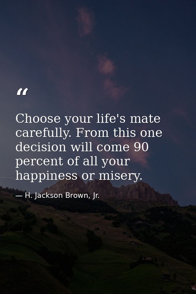 Choose your life's mate carefully. From this one decision will come 90 percent of all your happiness or misery. — H. Jackson Brown, Jr.