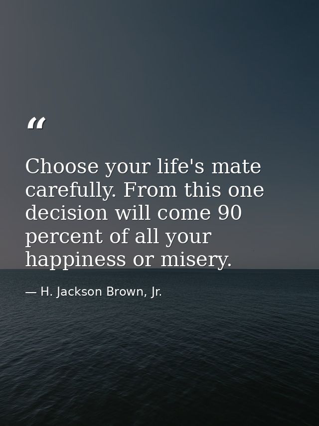 Choose your life's mate carefully. From this one decision will come 90 percent of all your happiness or misery. — H. Jackson Brown, Jr.