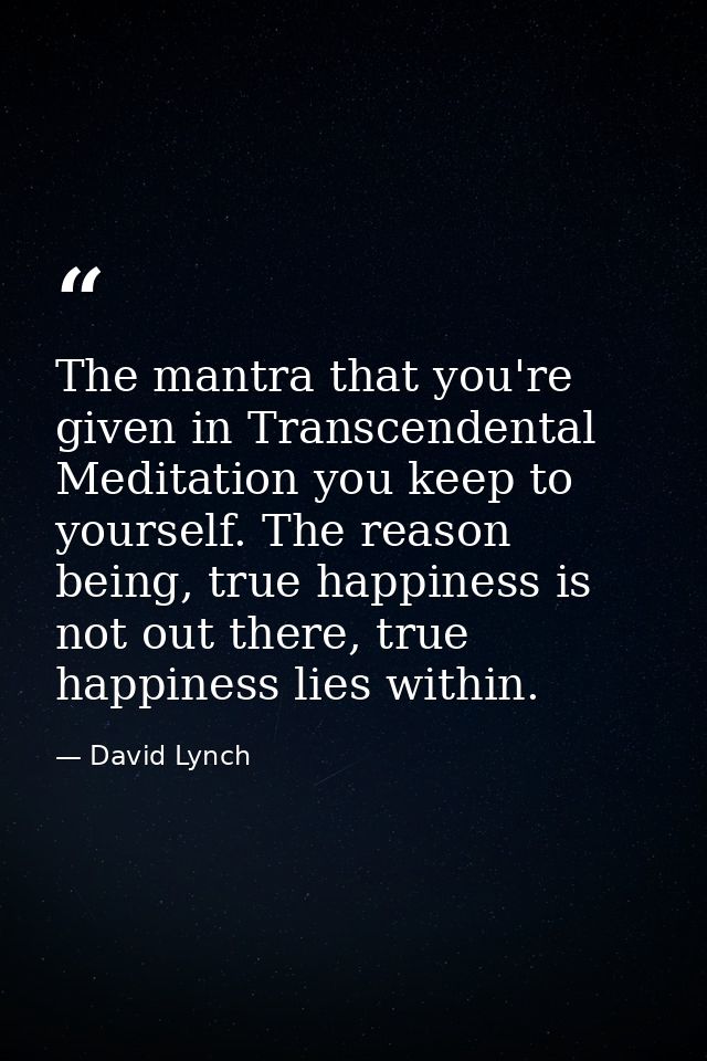 The mantra that you're given in Transcendental Meditation you keep to yourself. The reason being, true happiness is not  — David Lynch