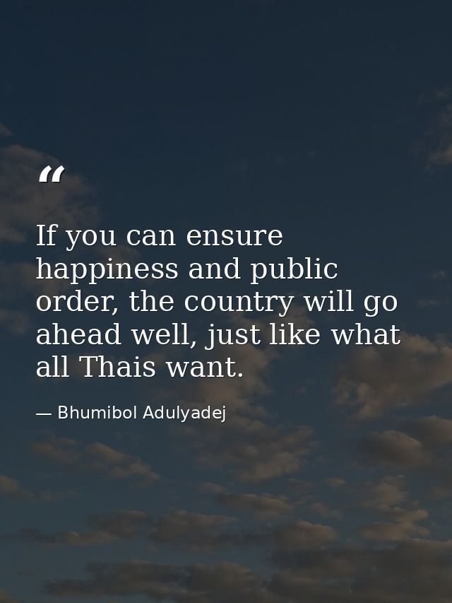 If you can ensure happiness and public order, the country will go ahead well, just like what all Thais want. — Bhumibol Adulyadej