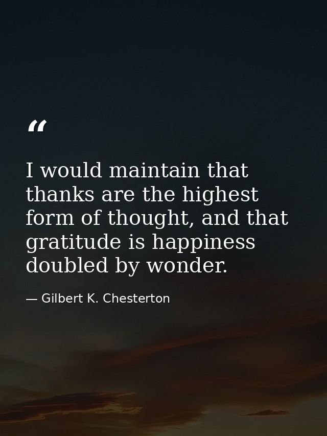 I would maintain that thanks are the highest form of thought, and that gratitude is happiness doubled by wonder. — Gilbert K. Chesterton