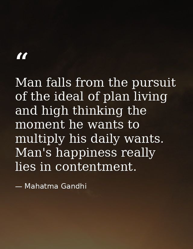 Man falls from the pursuit of the ideal of plan living and high thinking the moment he wants to multiply his daily wants — Mahatma Gandhi