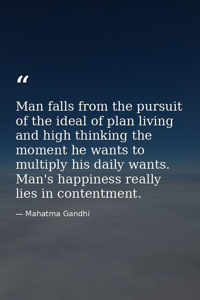 Man falls from the pursuit of the ideal of plan living and high thinking the moment he wants to multiply his daily wants — Mahatma Gandhi