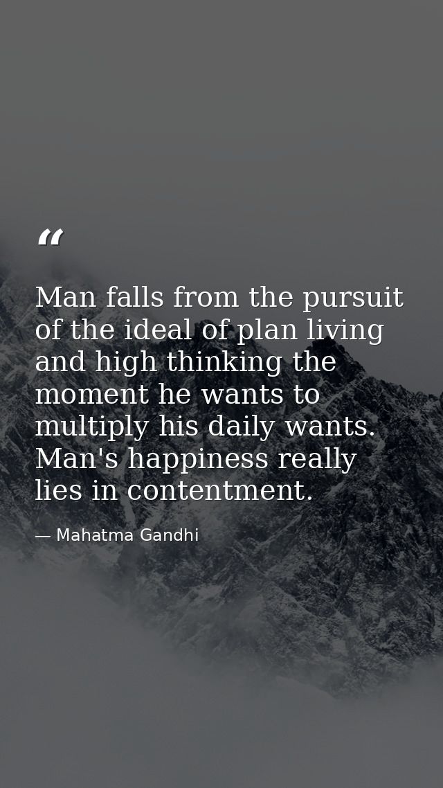 Man falls from the pursuit of the ideal of plan living and high thinking the moment he wants to multiply his daily wants — Mahatma Gandhi