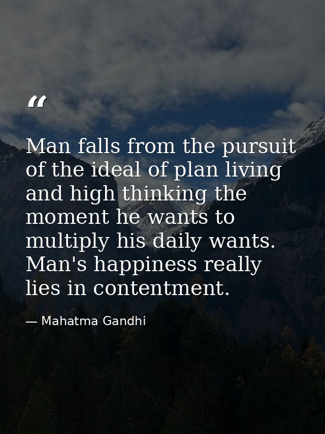 Man falls from the pursuit of the ideal of plan living and high thinking the moment he wants to multiply his daily wants — Mahatma Gandhi