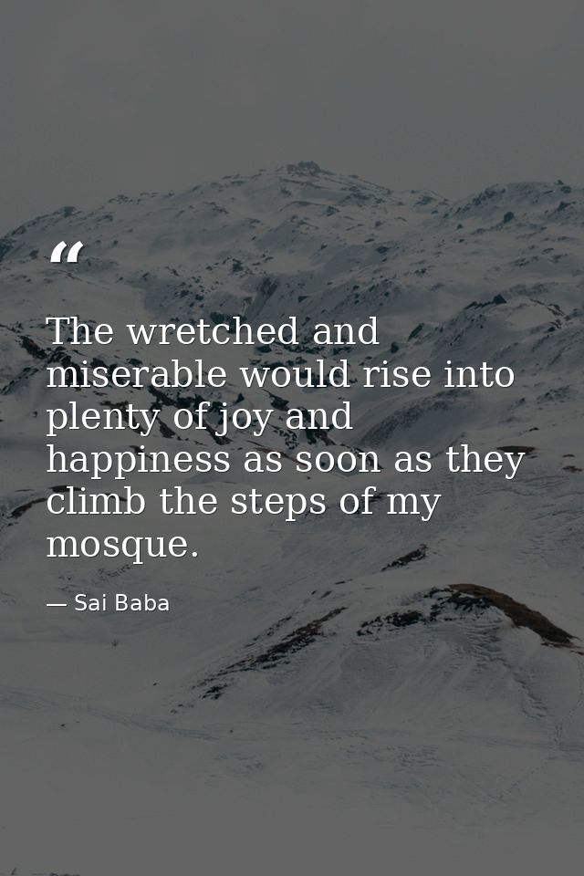 The wretched and miserable would rise into plenty of joy and happiness as soon as they climb the steps of my mosque. — Sai Baba