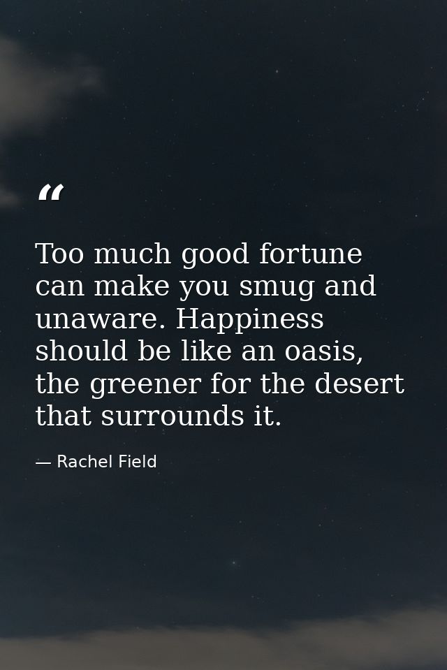 Too much good fortune can make you smug and unaware. Happiness should be like an oasis, the greener for the desert that  — Rachel Field
