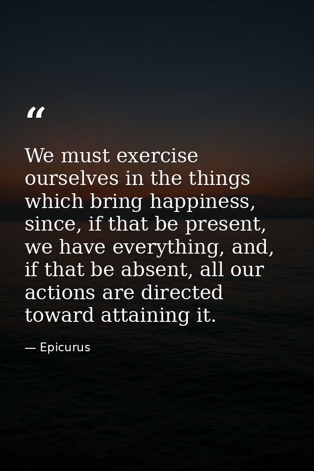 We must exercise ourselves in the things which bring happiness, since, if that be present, we have everything, and, if t — Epicurus