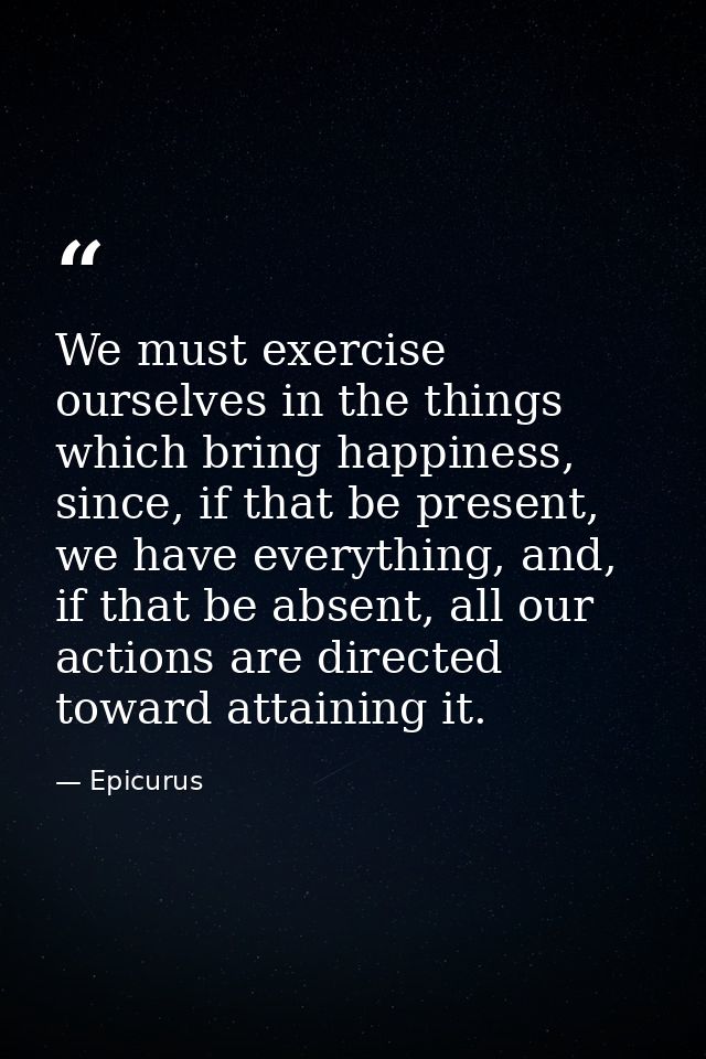 We must exercise ourselves in the things which bring happiness, since, if that be present, we have everything, and, if t — Epicurus