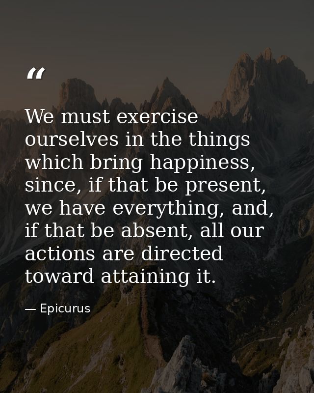 We must exercise ourselves in the things which bring happiness, since, if that be present, we have everything, and, if t — Epicurus