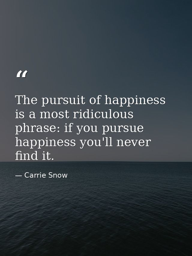 The pursuit of happiness is a most ridiculous phrase: if you pursue happiness you'll never find it. — Carrie Snow
