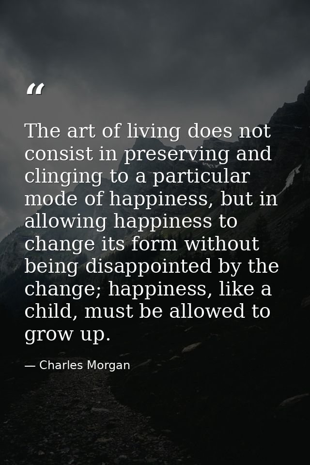 The art of living does not consist in preserving and clinging to a particular mode of happiness, but in allowing happine — Charles Morgan
