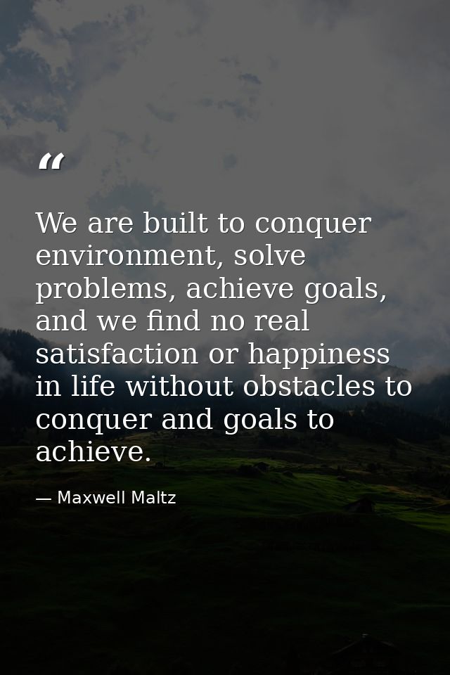 We are built to conquer environment, solve problems, achieve goals, and we find no real satisfaction or happiness in lif — Maxwell Maltz