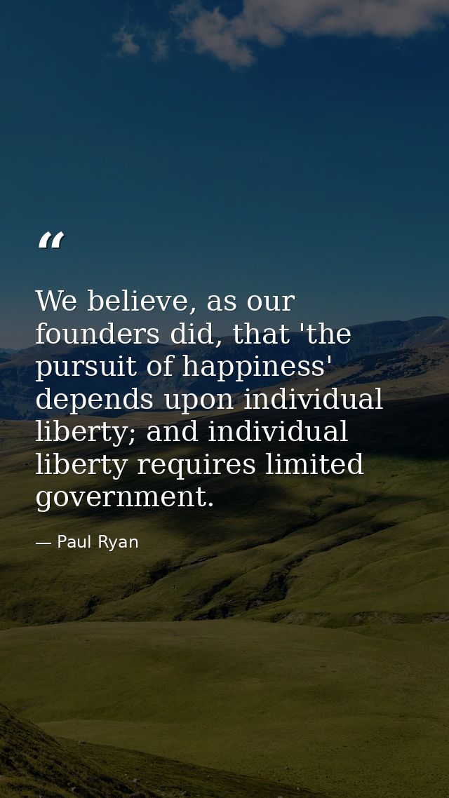 We believe, as our founders did, that 'the pursuit of happiness' depends upon individual liberty; and individual liberty — Paul Ryan
