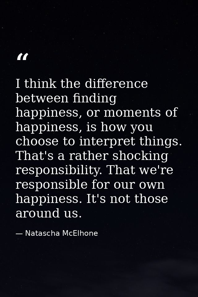 I think the difference between finding happiness, or moments of happiness, is how you choose to interpret things. That's — Natascha McElhone