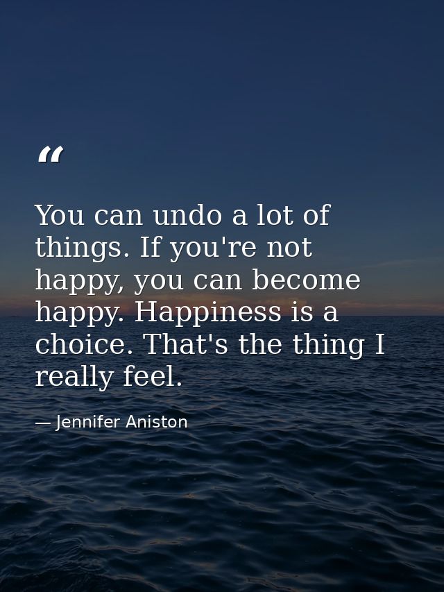 You can undo a lot of things. If you're not happy, you can become happy. Happiness is a choice. That's the thing I reall — Jennifer Aniston