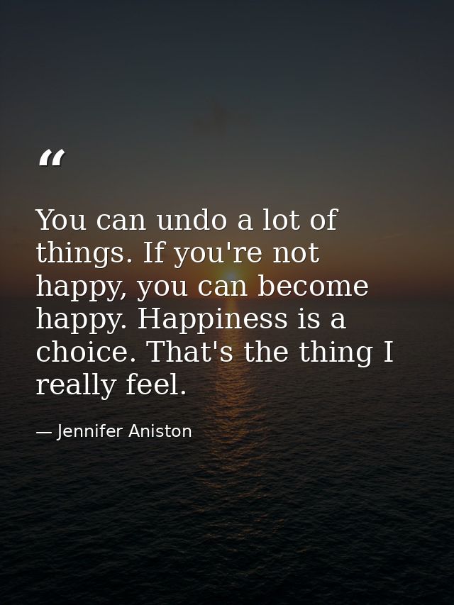 You can undo a lot of things. If you're not happy, you can become happy. Happiness is a choice. That's the thing I reall — Jennifer Aniston