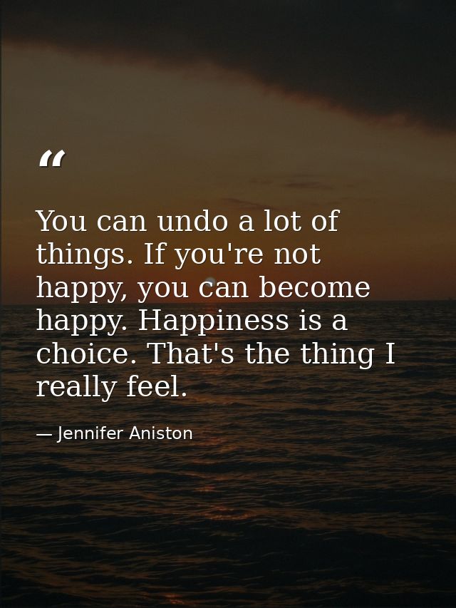 You can undo a lot of things. If you're not happy, you can become happy. Happiness is a choice. That's the thing I reall — Jennifer Aniston