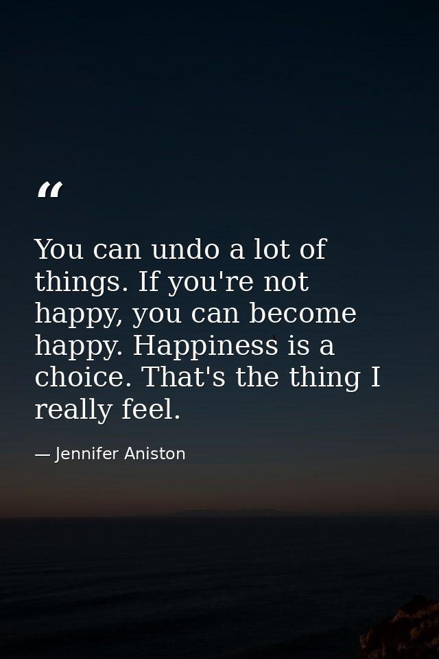 You can undo a lot of things. If you're not happy, you can become happy. Happiness is a choice. That's the thing I reall — Jennifer Aniston