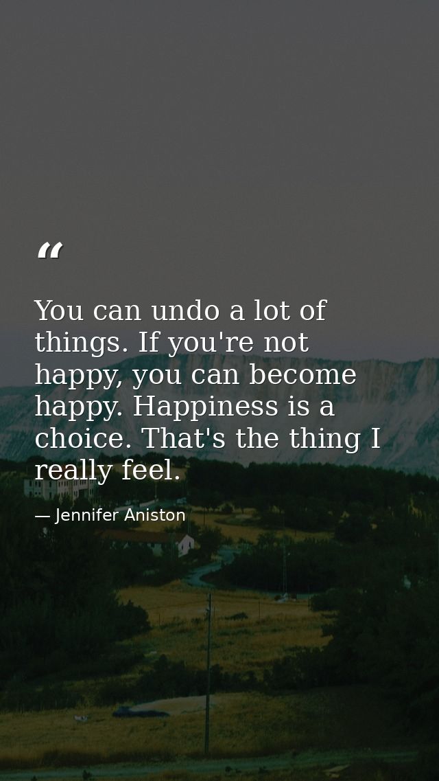 You can undo a lot of things. If you're not happy, you can become happy. Happiness is a choice. That's the thing I reall — Jennifer Aniston