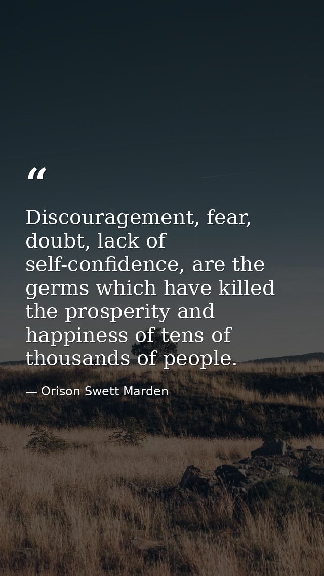 Discouragement, fear, doubt, lack of self-confidence, are the germs which have killed the prosperity and happiness of te — Orison Swett Marden