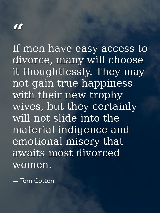 If men have easy access to divorce, many will choose it thoughtlessly. They may not gain true happiness with their new t — Tom Cotton