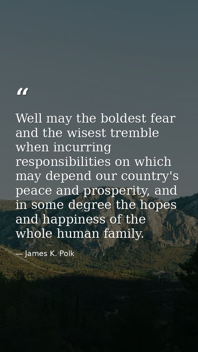 Well may the boldest fear and the wisest tremble when incurring responsibilities on which may depend our country's peace — James K. Polk
