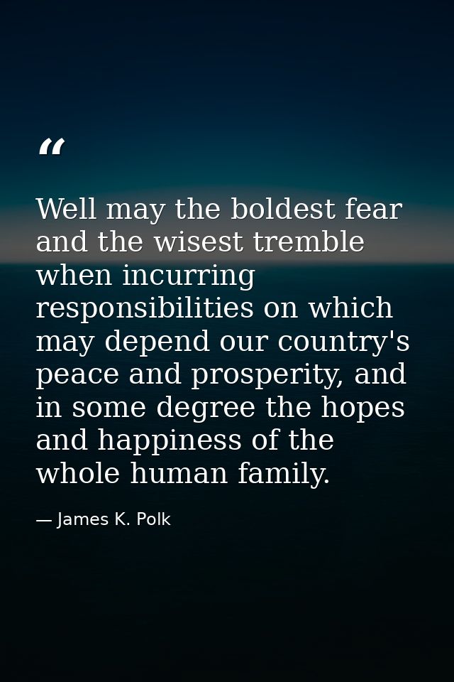 Well may the boldest fear and the wisest tremble when incurring responsibilities on which may depend our country's peace — James K. Polk