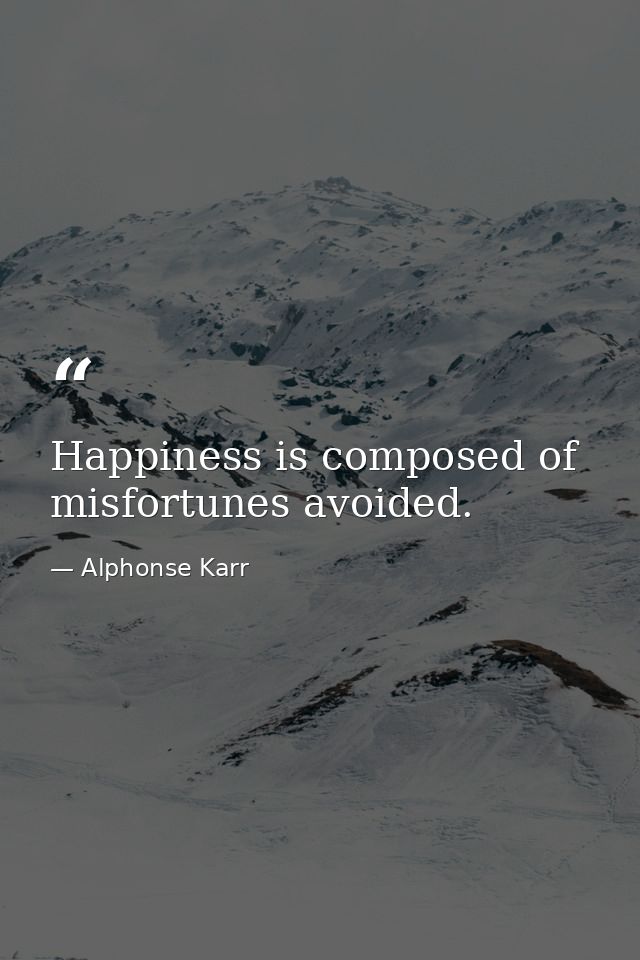 Happiness is composed of misfortunes avoided. — Alphonse Karr