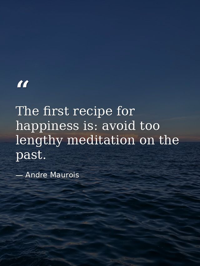 The first recipe for happiness is: avoid too lengthy meditation on the past. — Andre Maurois