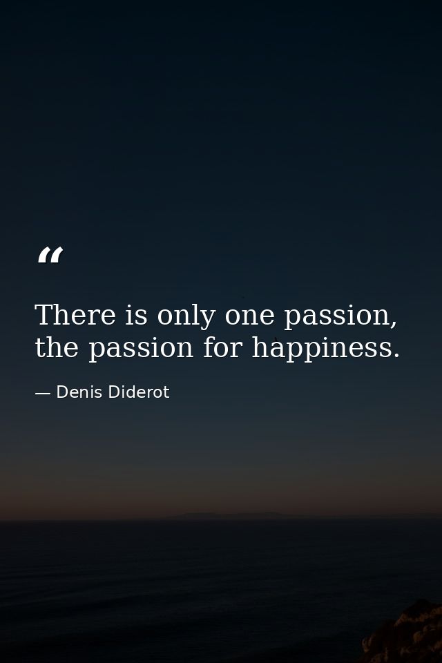 There is only one passion, the passion for happiness. — Denis Diderot