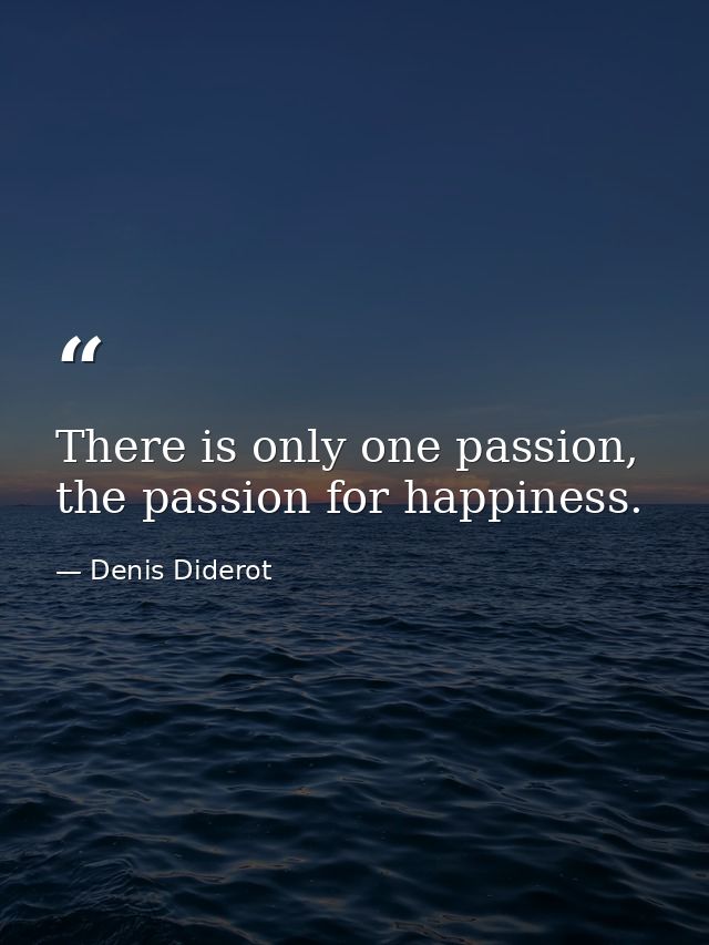 There is only one passion, the passion for happiness. — Denis Diderot