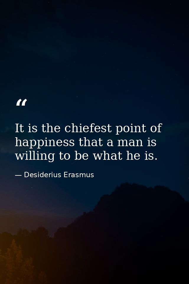 It is the chiefest point of happiness that a man is willing to be what he is. — Desiderius Erasmus