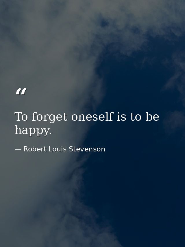 To forget oneself is to be happy. — Robert Louis Stevenson