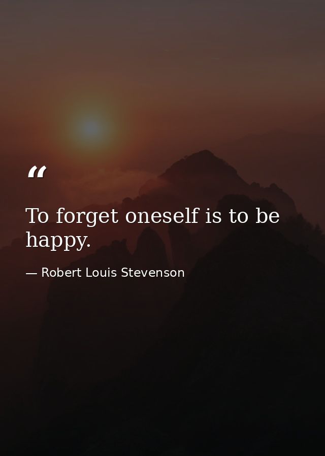 To forget oneself is to be happy. — Robert Louis Stevenson