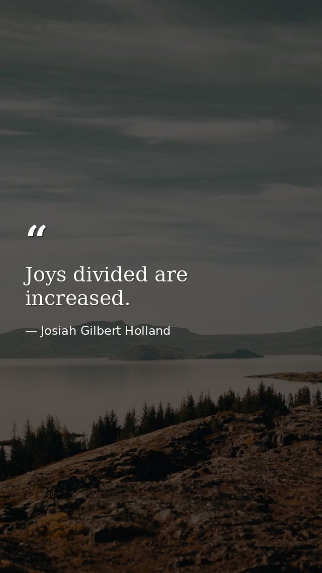 Joys divided are increased. — Josiah Gilbert Holland