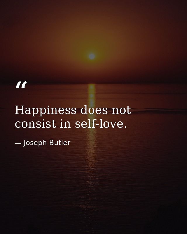 Happiness does not consist in self-love. — Joseph Butler